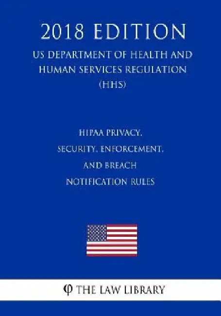 HIPAA Privacy, Security, Enforcement, and Breach Notification Rules (US Department of Health and Human Services Regulation) (HHS) (2018 Edition) by The Law Library