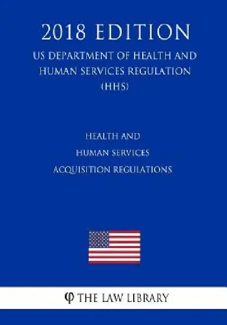 Health and Human Services Acquisition Regulations (US Department of Health and Human Services Regulation) (HHS) (2018 Edition) by The Law Library