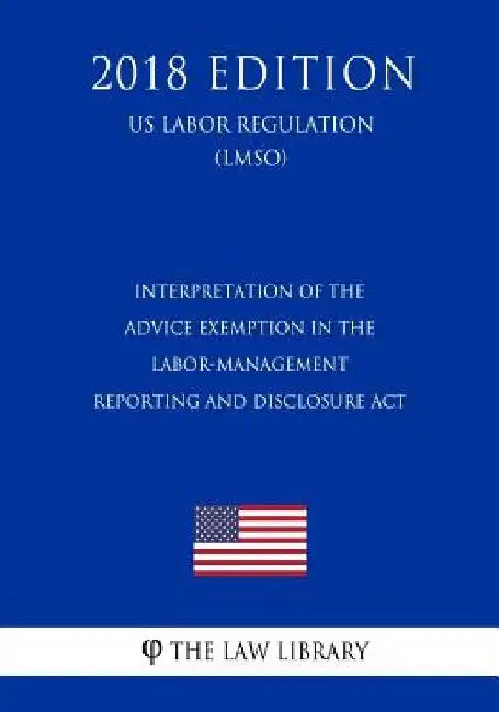 Interpretation of the Advice Exemption in the Labor-Management Reporting and Disclosure Act (US Labor Regulation) (LMSO) (2018 Edition) by The Law Library