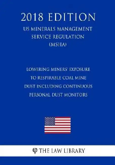Lowering Miners' Exposure to Respirable Coal Mine Dust Including Continuous Personal Dust Monitors (US Mine Safety and Health Administration Regulatio by The Law Library