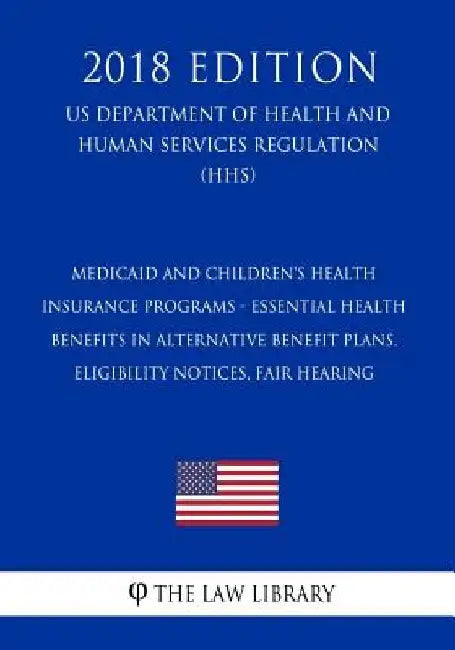 Medicaid and Children's Health Insurance Programs - Essential Health Benefits in Alternative Benefit Plans, Eligibility Notices, Fair Hearing (US Depa by The Law Library