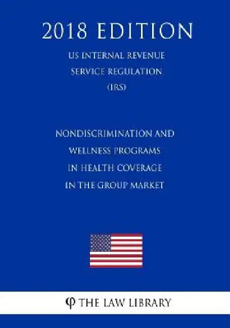 Nondiscrimination and Wellness Programs in Health Coverage in the Group Market (US Internal Revenue Service Regulation) (IRS) (2018 Edition) by The Law Library