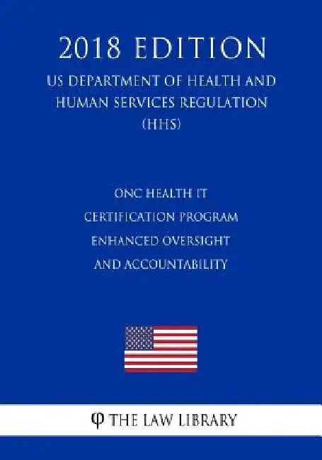 ONC Health IT Certification Program - Enhanced Oversight and Accountability (US Department of Health and Human Services Regulation) (HHS) (2018 Editio by The Law Library