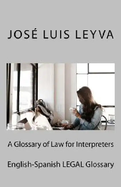 A Glossary of Law for Interpreters: English-Spanish Legal Glossary by Jose Luis Leyva