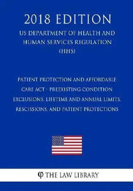 Patient Protection and Affordable Care Act - Preexisting Condition Exclusions, Lifetime and Annual Limits, Rescissions, and Patient Protections (US De by The Law Library