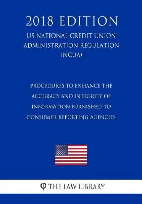 Procedures to Enhance the Accuracy and Integrity of Information Furnished to Consumer Reporting Agencies (US National Credit Union Administration Regu by The Law Library