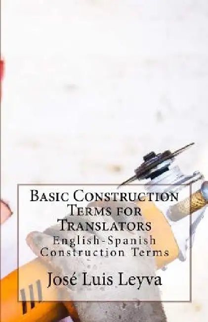 Basic Construction Terms for Translators: English-Spanish Construction Terms by Jose Luis Leyva