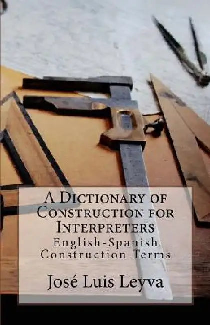 A Dictionary of Construction for Interpreters: English-Spanish Construction Terms by Jose Luis Leyva
