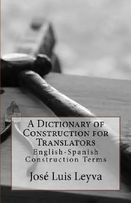 A Dictionary of Construction for Translators: English-Spanish Construction Terms by Jose Luis Leyva