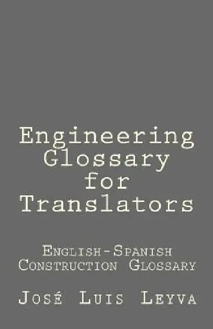 Engineering Glossary for Translators: English-Spanish Construction Glossary by Jose Luis Leyva