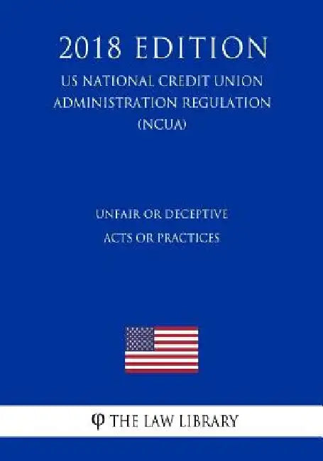Unfair or Deceptive Acts or Practices (US National Credit Union Administration Regulation) (NCUA) (2018 Edition) by The Law Library