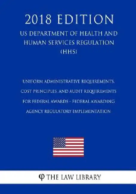 Uniform Administrative Requirements, Cost Principles, and Audit Requirements for Federal Awards - Federal Awarding Agency Regulatory Implementation (U by The Law Library