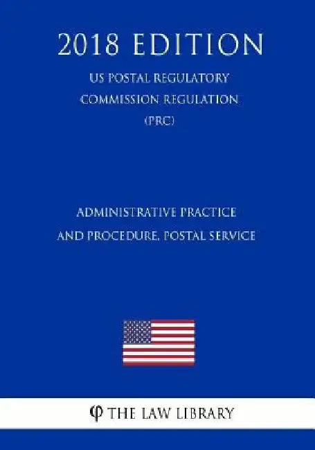 Administrative Practice and Procedure, Postal Service (US Postal Regulatory Commission Regulation) (PRC) (2018 Edition) by The Law Library