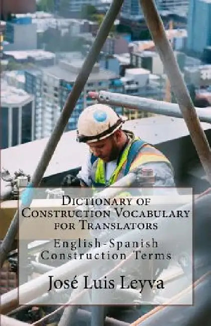 Dictionary of Construction Vocabulary for Translators: English-Spanish Construction Terms by Jose Luis Leyva