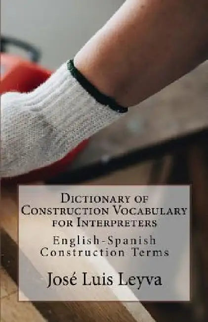 Dictionary of Construction Vocabulary for Interpreters: English-Spanish Construction Terms by Jose Luis Leyva