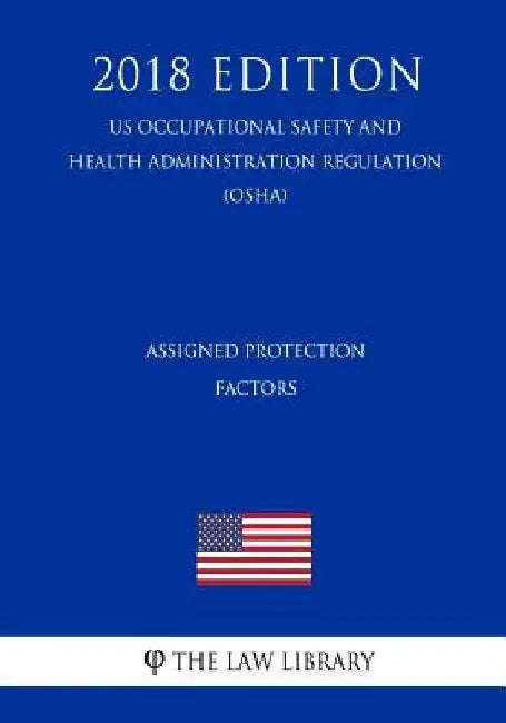 Assigned Protection Factors (US Occupational Safety and Health Administration Regulation) (OSHA) (2018 Edition) by The Law Library