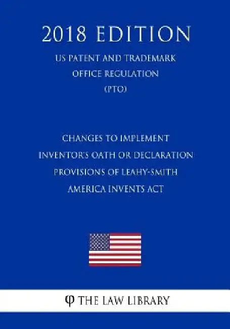 Changes to Implement Inventor's Oath or Declaration Provisions of Leahy-Smith America Invents Act (US Patent and Trademark Office Regulation) (PTO) (2 by The Law Library