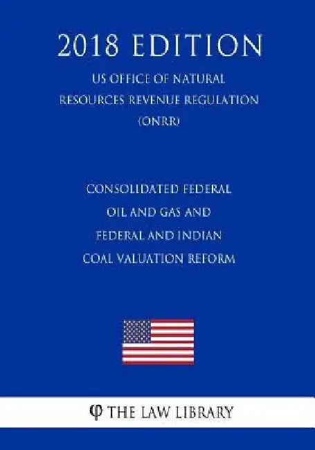 Consolidated Federal Oil and Gas and Federal and Indian Coal Valuation Reform (US Office of Natural Resources Revenue Regulation) (ONRR) (2018 Edition by The Law Library