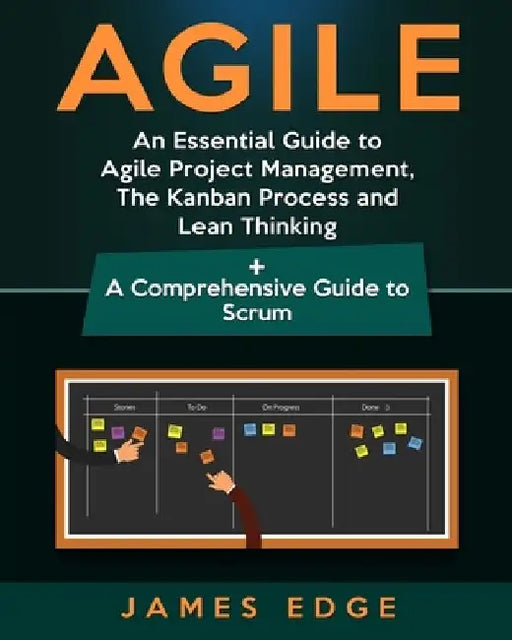 Agile: An Essential Guide to Agile Project Management, The Kanban Process and Lean Thinking + A Comprehensive Guide to Scrum by James Edge