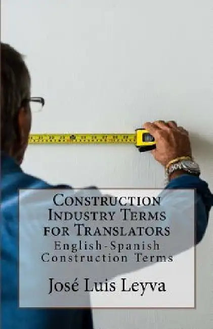Construction Industry Terms for Translators: English-Spanish Construction Terms by Jose Luis Leyva