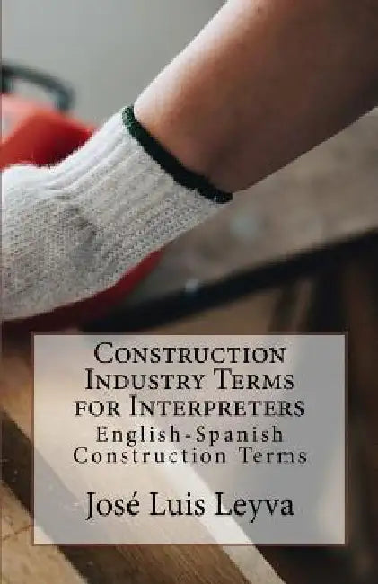 Construction Industry Terms for Interpreters: English-Spanish Construction Terms by Jose Luis Leyva