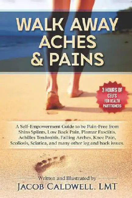 Walk Away Aches & Pains: A Self-Empowerment Guide to Be Pain-Free from Low Back Pain, Shin Splints, Sciatica, Achilles Tendonitis, Plantar Fasc by Jacob B. Caldwell