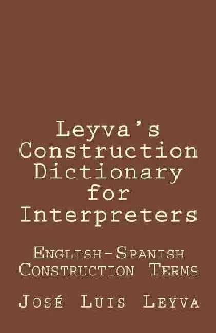 Leyva's Construction Dictionary for Interpreters: English-Spanish Construction Terms by Jose Luis Leyva