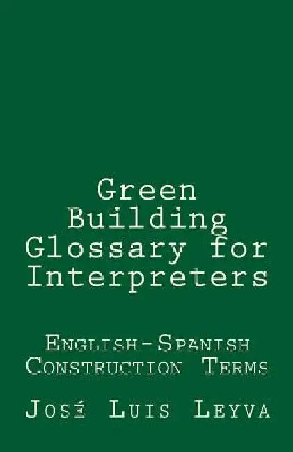 Green Building Glossary for Interpreters: English-Spanish Construction Terms by Jose Luis Leyva