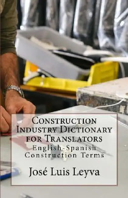 Construction Industry Dictionary for Translators: English-Spanish Construction Terms by Jose Luis Leyva