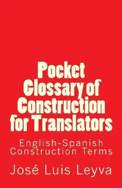 Pocket Glossary of Construction for Translators: English-Spanish Construction Terms by Jose Luis Leyva