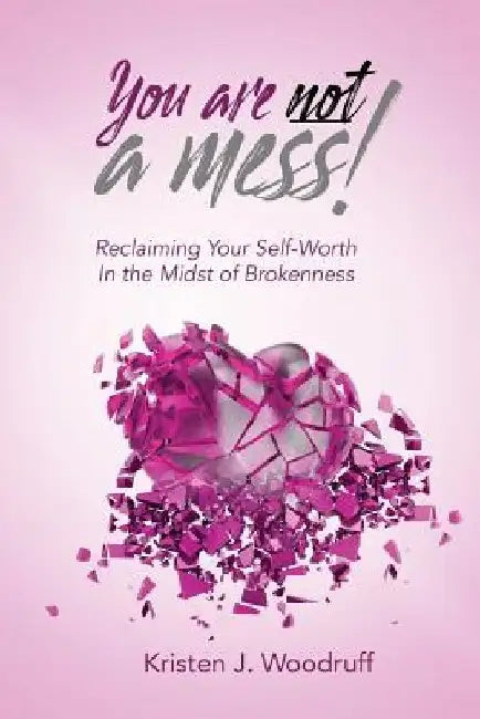 You Are Not A Mess!: Reclaiming Your Self-Worth In The Midst Of Brokenness by Kristen J. Woodruff