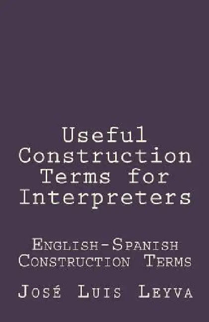 Useful Construction Terms for Interpreters: English-Spanish Construction Terms by Jose Luis Leyva