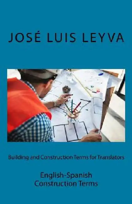 Building and Construction Terms for Translators: English-Spanish Construction Terms by Jose Luis Leyva