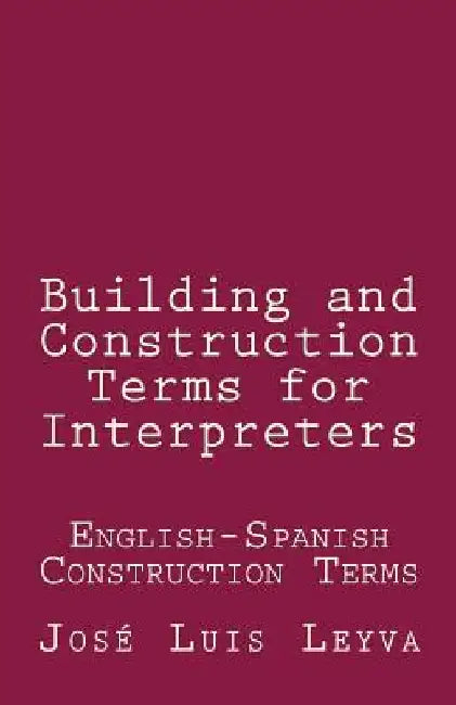 Building and Construction Terms for Interpreters: English-Spanish Construction Terms by Jose Luis Leyva