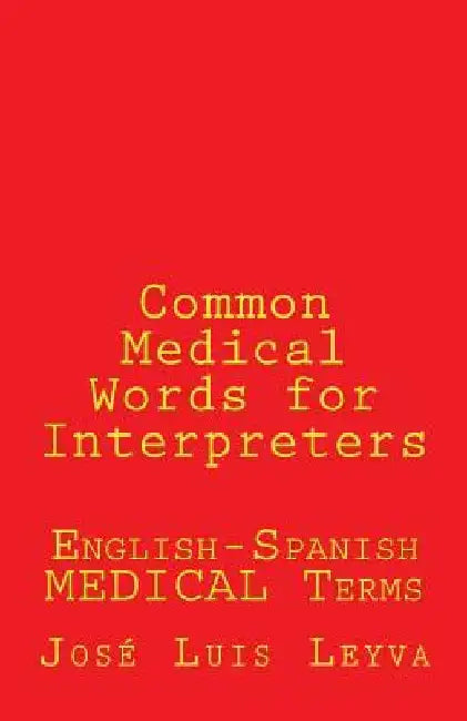 Common Medical Words for Interpreters: English-Spanish Medical Terms by Jose Luis Leyva