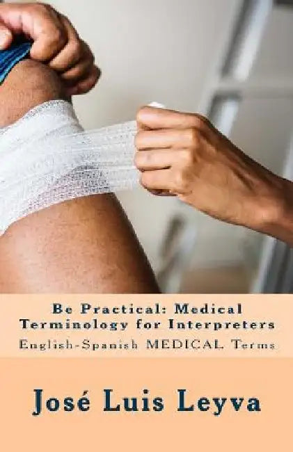 Be Practical: Medical Terminology for Interpreters: English-Spanish Medical Terms by Jose Luis Leyva