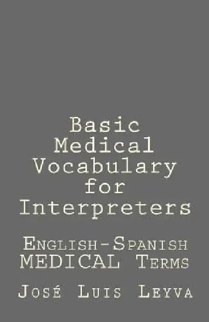 Basic Medical Vocabulary for Interpreters: English-Spanish Medical Terms by Jose Luis Leyva
