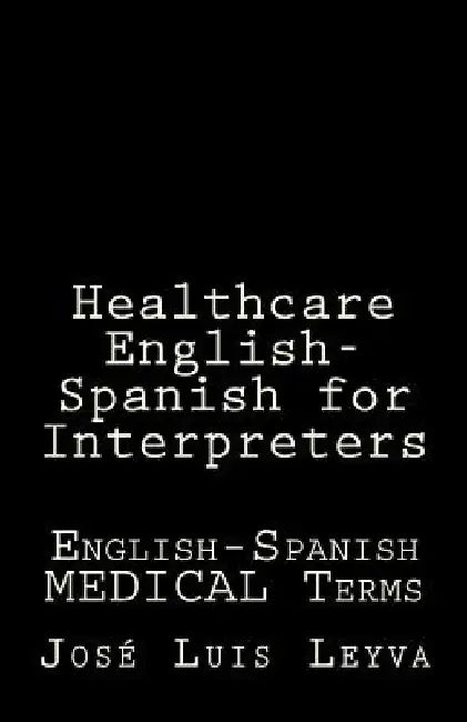 Healthcare English-Spanish for Interpreters: English-Spanish Medical Terms by Jose Luis Leyva