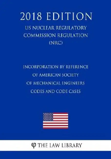 Incorporation by Reference of American Society of Mechanical Engineers Codes and Code Cases (US Nuclear Regulatory Commission Regulation) (NRC) (2018 by The Law Library