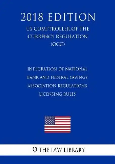 Integration of National Bank and Federal Savings Association Regulations - Licensing Rules (US Comptroller of the Currency Regulation) (OCC) (2018 Edi by The Law Library
