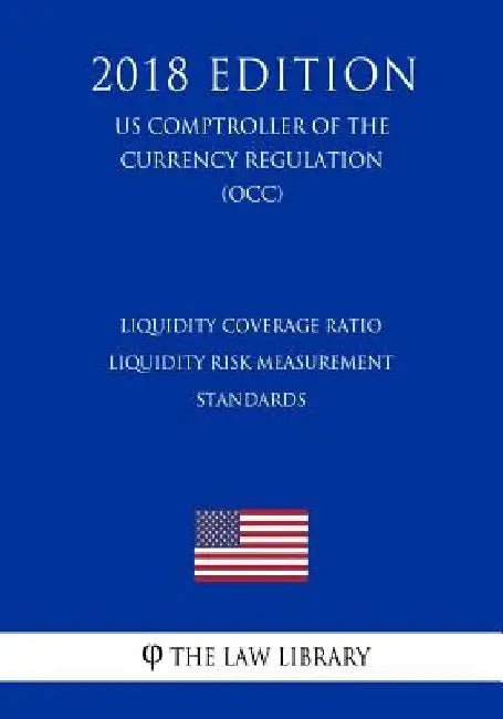 Liquidity Coverage Ratio - Liquidity Risk Measurement Standards (US Comptroller of the Currency Regulation) (OCC) (2018 Edition) by The Law Library