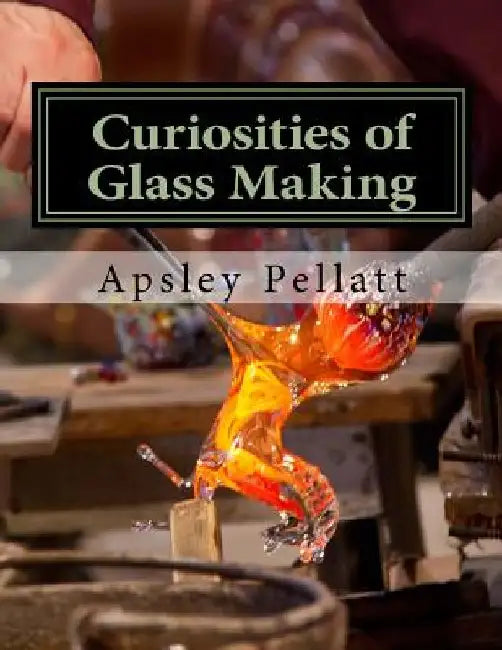Curiosities of Glass Making: Processes and Productions of Ancient and Modern Ornamental Glass Manufacture by Roger Chambers