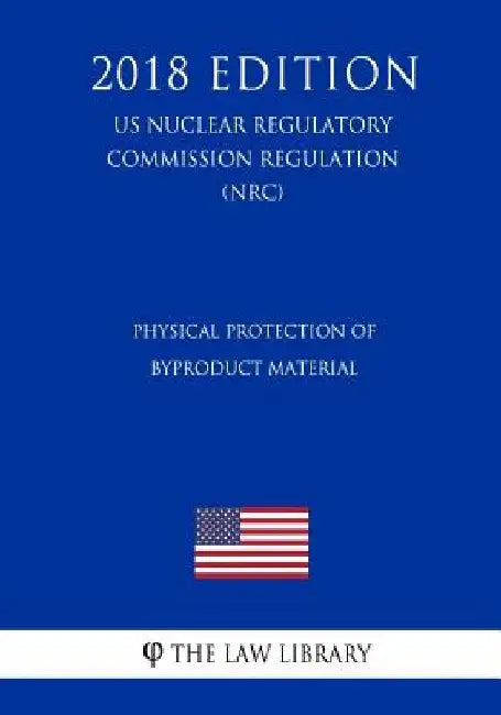 Physical Protection of Byproduct Material (US Nuclear Regulatory Commission Regulation) (NRC) (2018 Edition) by The Law Library