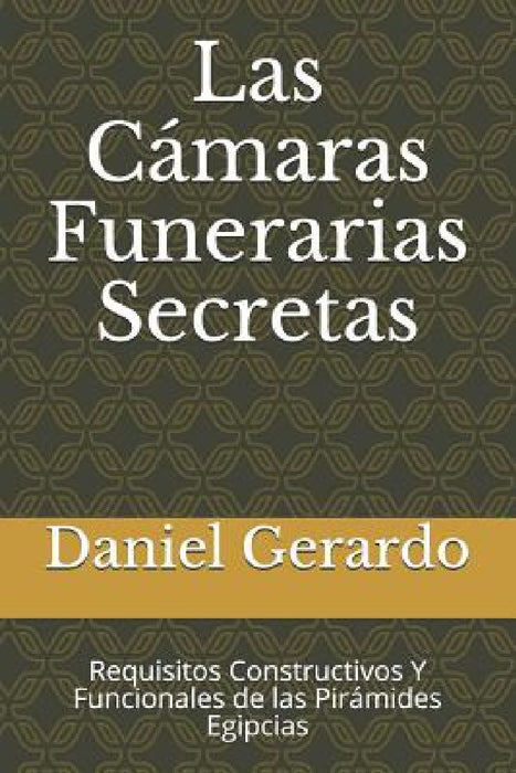Las Cámaras Funerarias Secretas: Requisitos Constructivos Y Funcionales de las Pirámides Egipcias by Daniel Gerardo