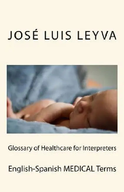 Glossary of Healthcare for Interpreters: English-Spanish Medical Terms by Jose Luis Leyva