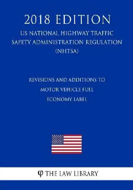 Revisions and Additions to Motor Vehicle Fuel Economy Label (US National Highway Traffic Safety Administration Regulation) (NHTSA) (2018 Edition) by The Law Library