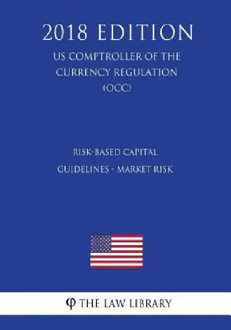 Risk-Based Capital Guidelines - Market Risk (US Comptroller of the Currency Regulation) (OCC) (2018 Edition) by The Law Library