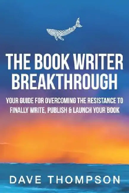 The Book Writer Breakthrough: Your Guide to Overcoming the Resistance and Finally Write, Publish and Launch Your Book by Dave Thompson