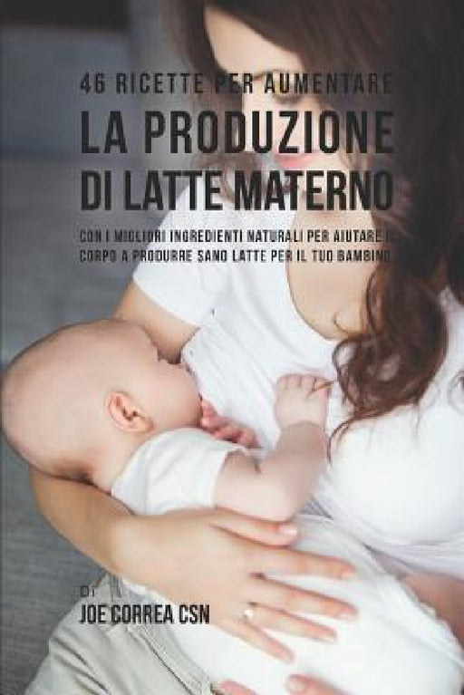 46 Ricette Per Aumentare La Produzione Di Latte Materno: Con I Migliori Ingredienti Naturali Per Aiutare Il Corpo a Produrre Sano Latte Per Il Tuo Bam by Joe Correa Csn
