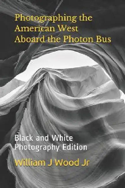 Photographing the American West Aboard the Photon Bus: Black and White Photography Edition by William J. Wood Jr
